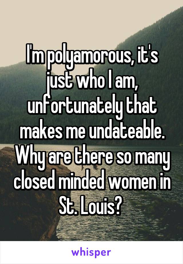 I'm polyamorous, it's just who I am, unfortunately that makes me undateable. Why are there so many closed minded women in St. Louis? 