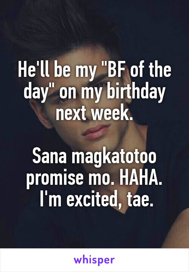 He'll be my "BF of the day" on my birthday next week.

Sana magkatotoo promise mo. HAHA.
 I'm excited, tae.