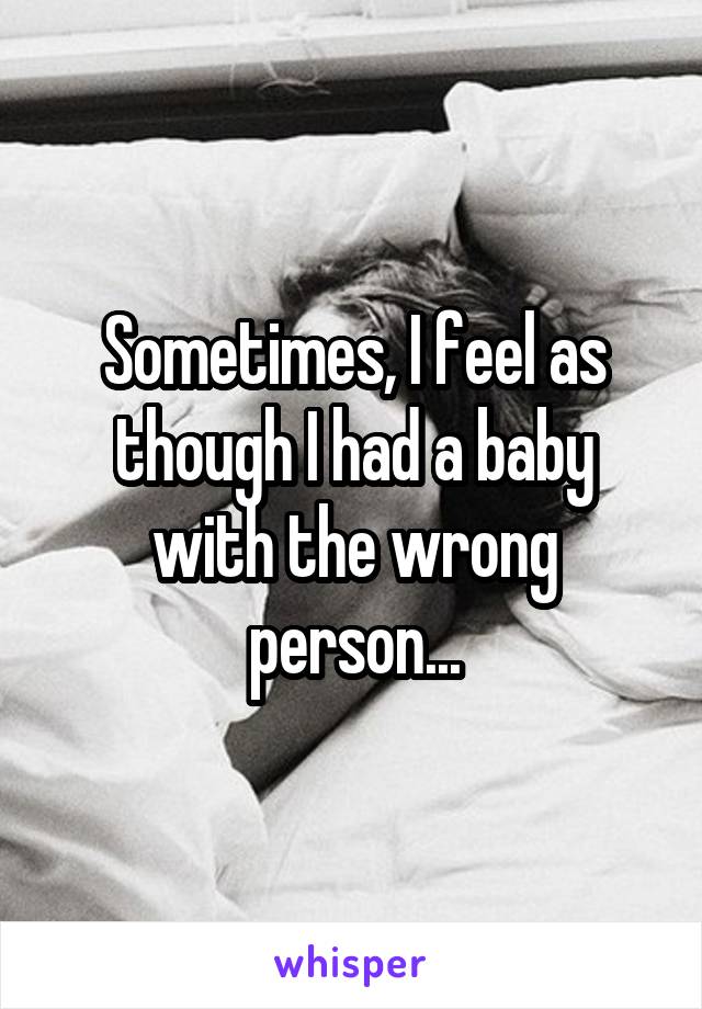 Sometimes, I feel as though I had a baby with the wrong person...