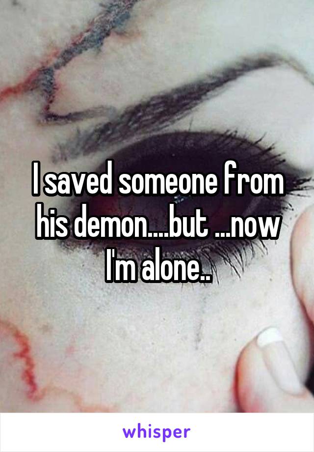 I saved someone from his demon....but ...now I'm alone..