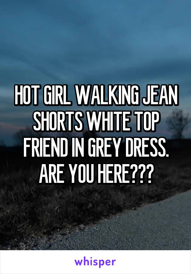  HOT GIRL WALKING JEAN SHORTS WHITE TOP FRIEND IN GREY DRESS. ARE YOU HERE???