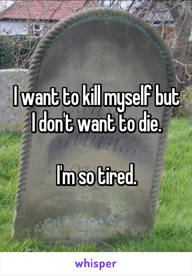 I want to kill myself but I don't want to die.

I'm so tired.