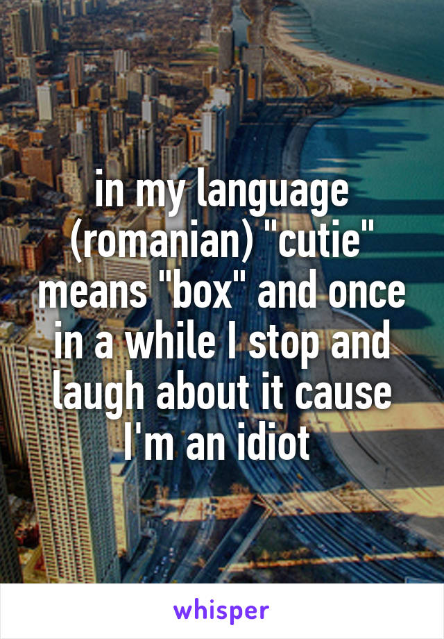 in my language (romanian) "cutie" means "box" and once in a while I stop and laugh about it cause I'm an idiot 