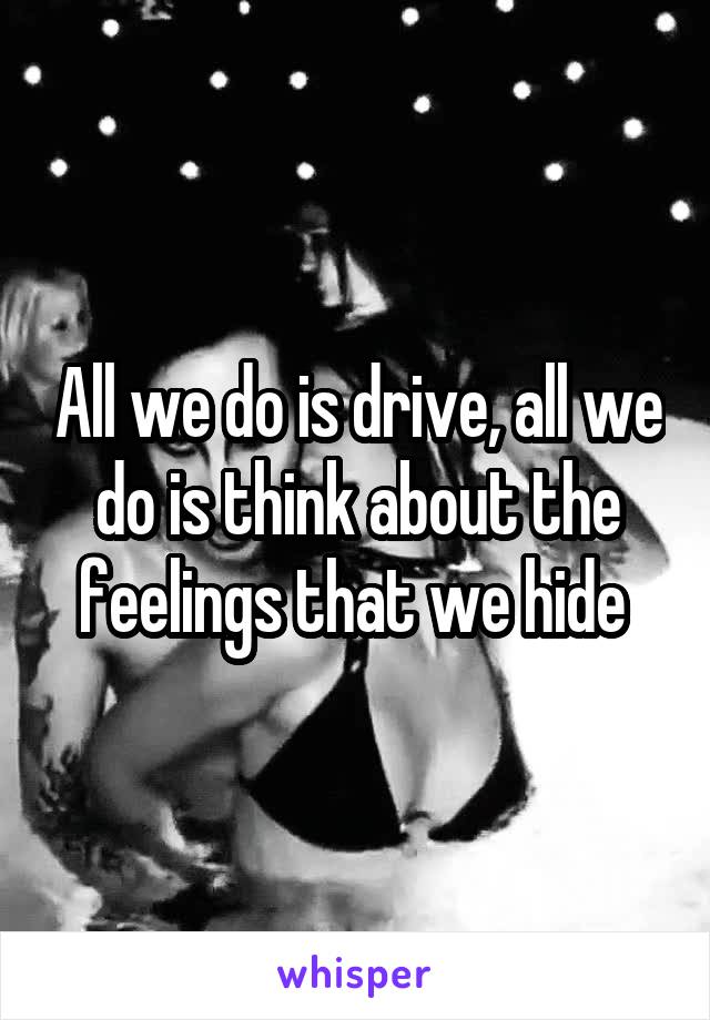 All we do is drive, all we do is think about the feelings that we hide 