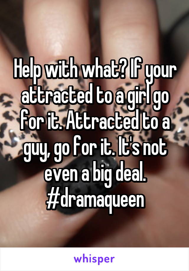 Help with what? If your attracted to a girl go for it. Attracted to a guy, go for it. It's not even a big deal. #dramaqueen