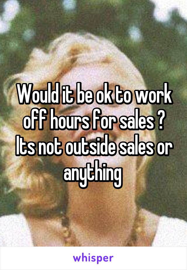 Would it be ok to work off hours for sales ? Its not outside sales or anything 