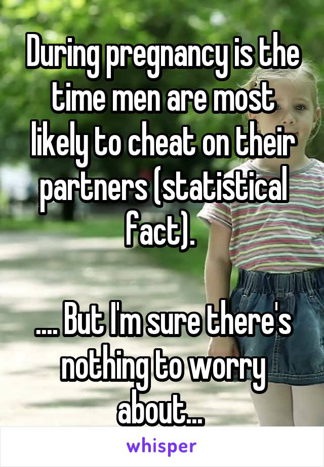 During pregnancy is the time men are most likely to cheat on their partners (statistical fact). 

.... But I'm sure there's nothing to worry about... 