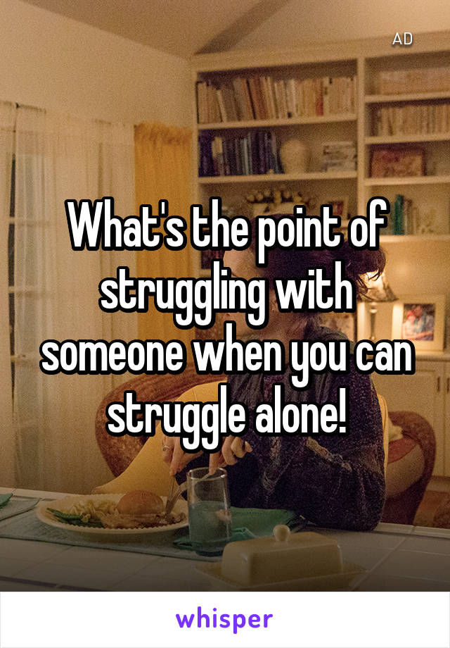 What's the point of struggling with someone when you can struggle alone!