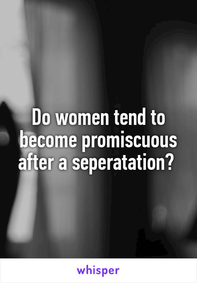 Do women tend to become promiscuous after a seperatation? 