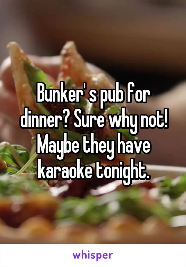 Bunker' s pub for dinner? Sure why not! Maybe they have karaoke tonight.