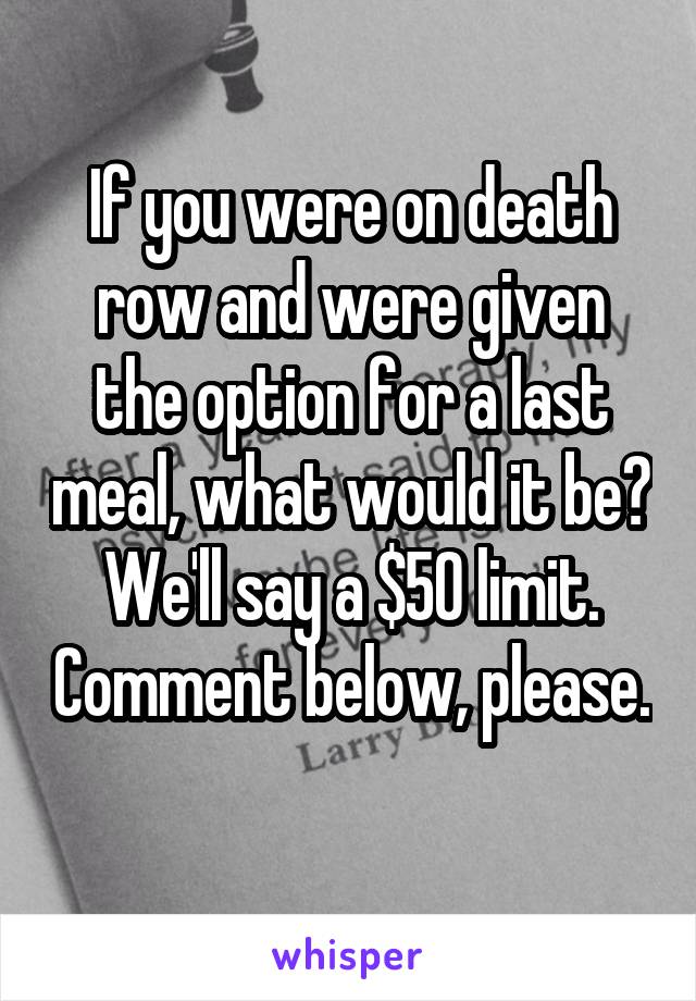If you were on death row and were given the option for a last meal, what would it be? We'll say a $50 limit. Comment below, please. 