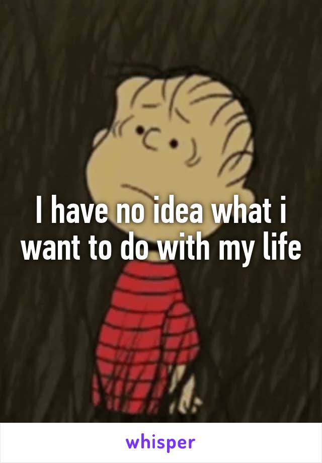 I have no idea what i want to do with my life