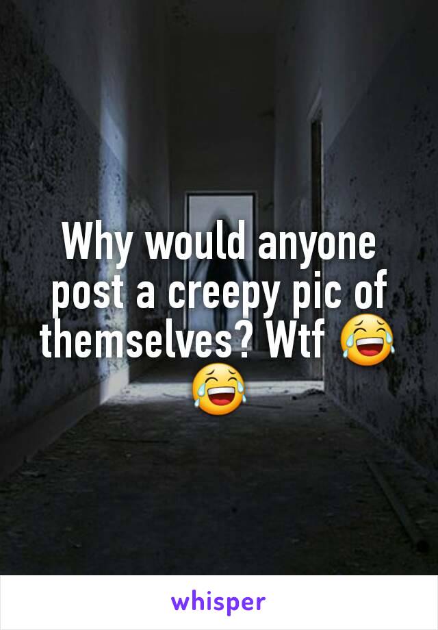 Why would anyone post a creepy pic of themselves? Wtf 😂😂