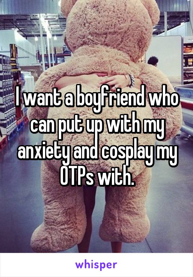I want a boyfriend who can put up with my anxiety and cosplay my OTPs with.