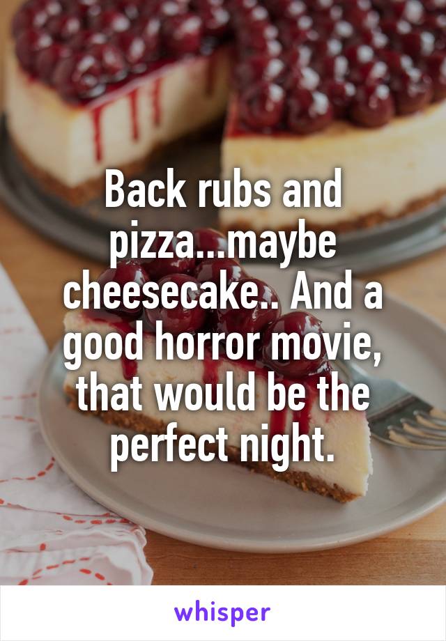 Back rubs and pizza...maybe cheesecake.. And a good horror movie, that would be the perfect night.
