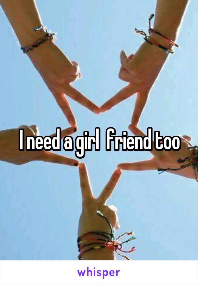 I need a girl  friend too