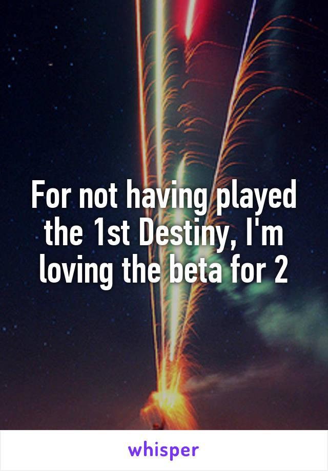 For not having played the 1st Destiny, I'm loving the beta for 2