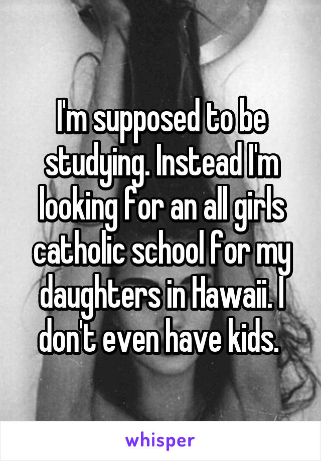 I'm supposed to be studying. Instead I'm looking for an all girls catholic school for my daughters in Hawaii. I don't even have kids. 