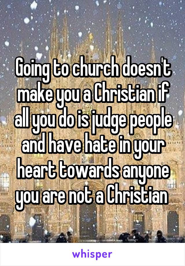 Going to church doesn't make you a Christian if all you do is judge people and have hate in your heart towards anyone you are not a Christian 