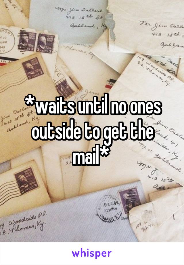 *waits until no ones outside to get the mail* 