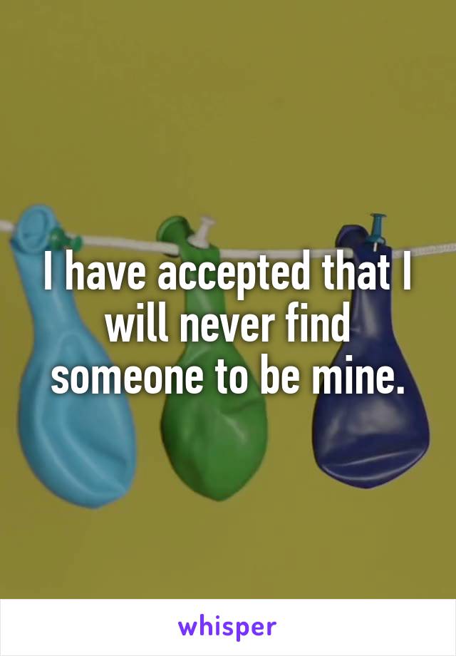 I have accepted that I will never find someone to be mine.