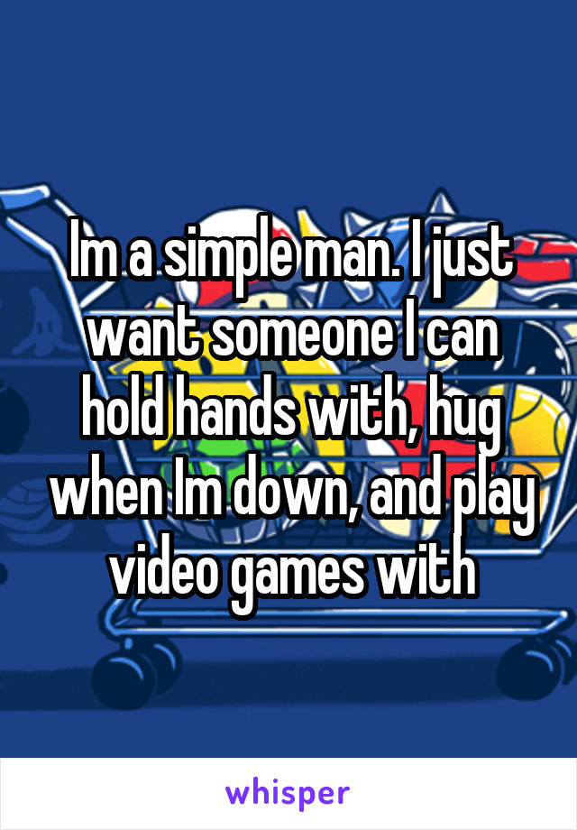 Im a simple man. I just want someone I can hold hands with, hug when Im down, and play video games with