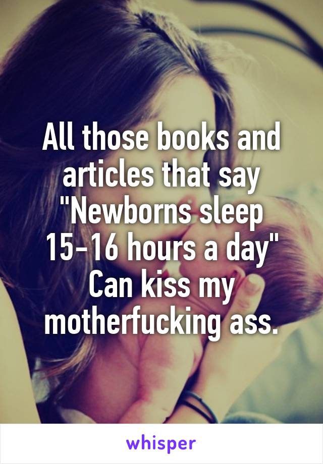 All those books and articles that say "Newborns sleep 15-16 hours a day" Can kiss my motherfucking ass.