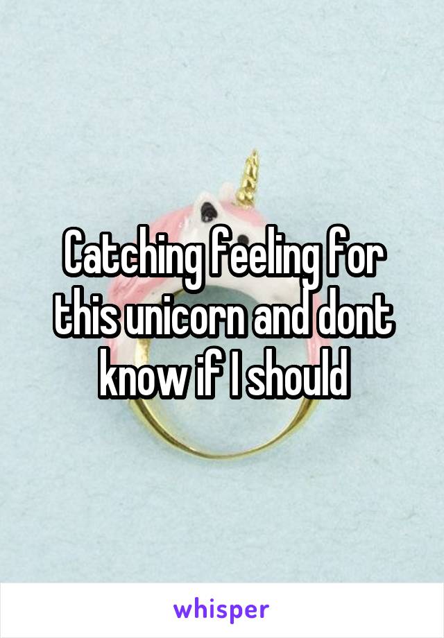 Catching feeling for this unicorn and dont know if I should