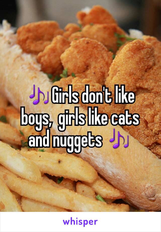 🎶Girls don't like boys,  girls like cats and nuggets 🎶