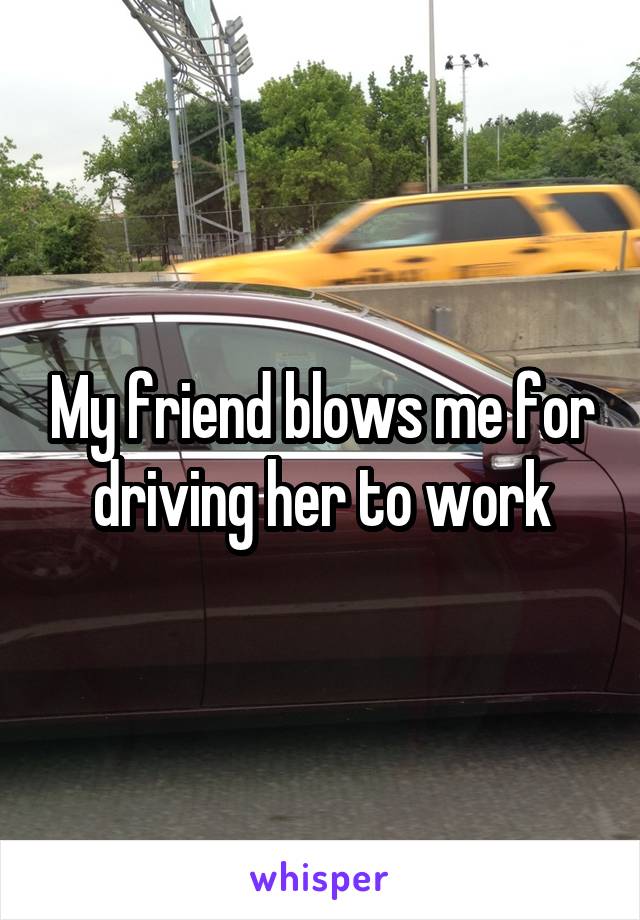 My friend blows me for driving her to work