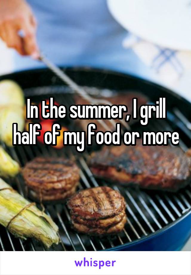 In the summer, I grill half of my food or more 