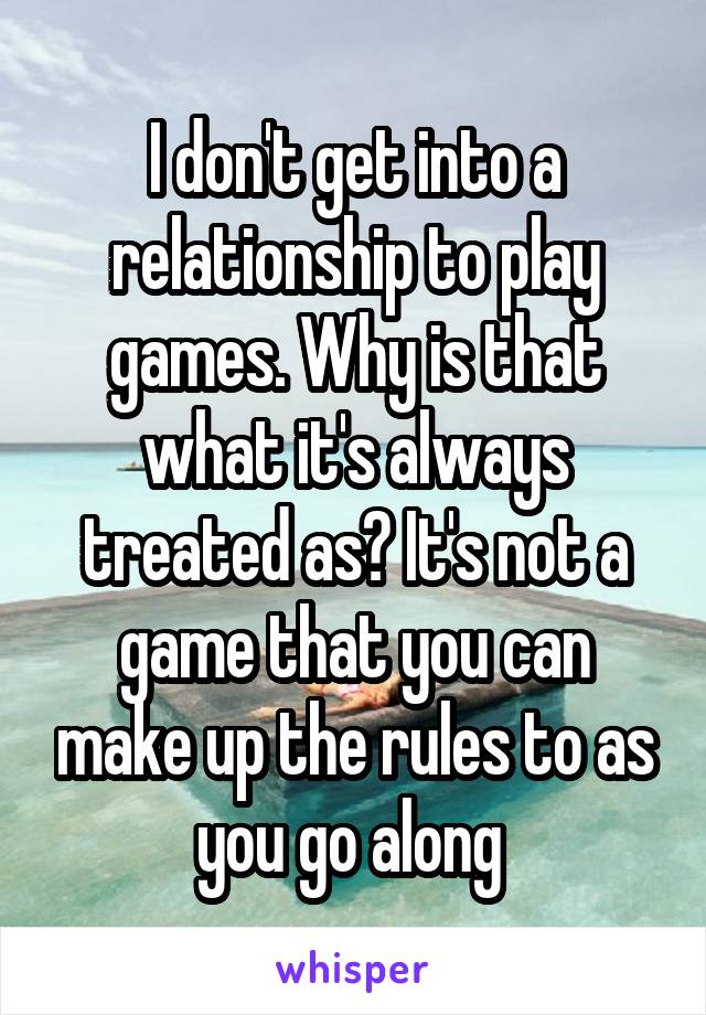 I don't get into a relationship to play games. Why is that what it's always treated as? It's not a game that you can make up the rules to as you go along 