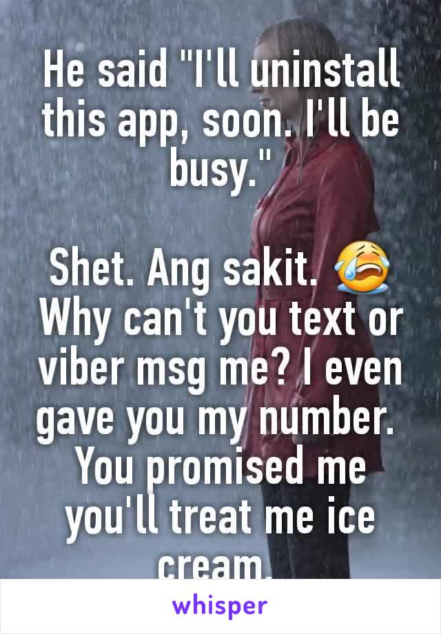 He said "I'll uninstall this app, soon. I'll be busy."

Shet. Ang sakit. 😭
Why can't you text or viber msg me? I even gave you my number. 
You promised me you'll treat me ice cream. 