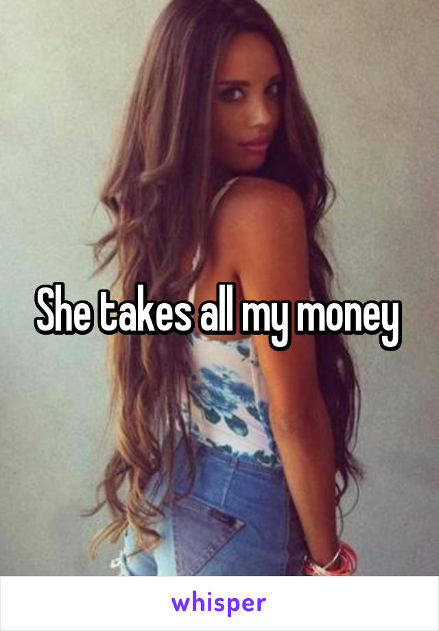 She takes all my money 