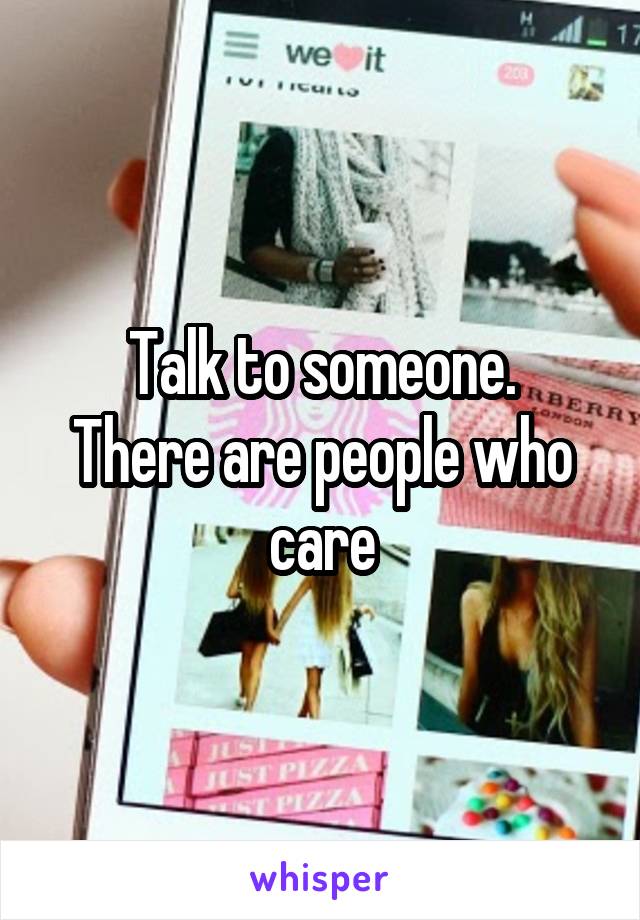 Talk to someone.
There are people who care