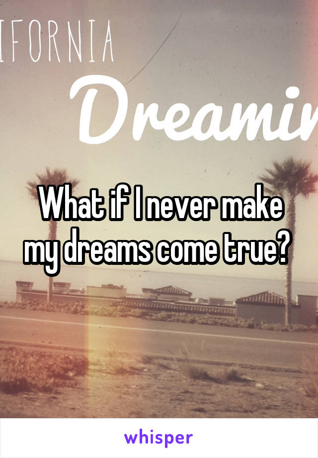 What if I never make my dreams come true? 