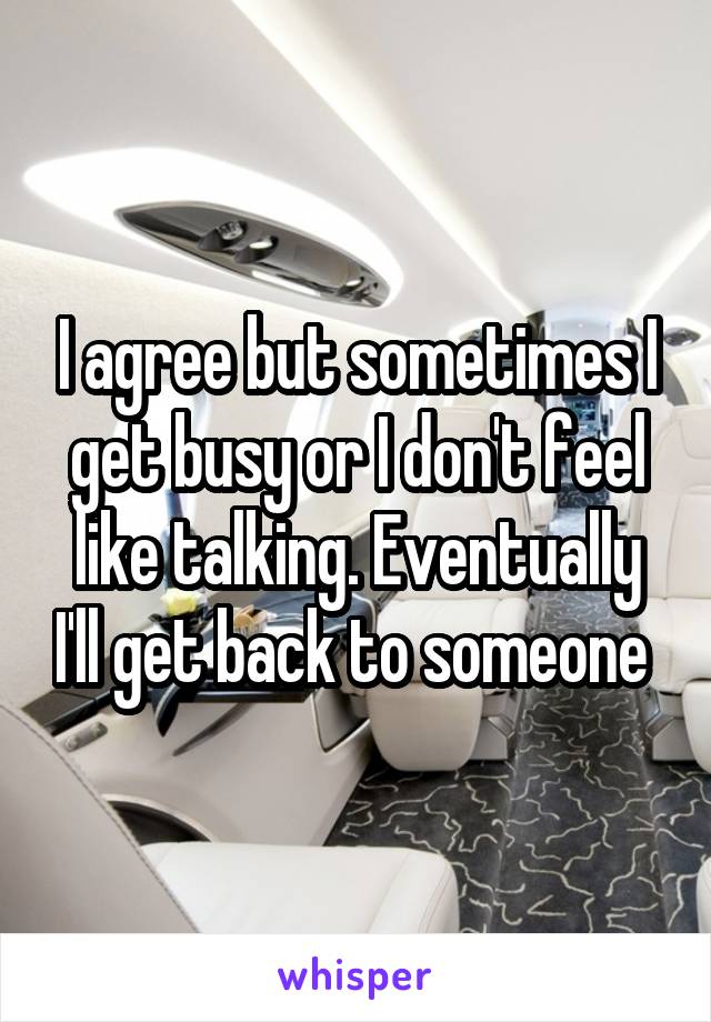 I agree but sometimes I get busy or I don't feel like talking. Eventually I'll get back to someone 