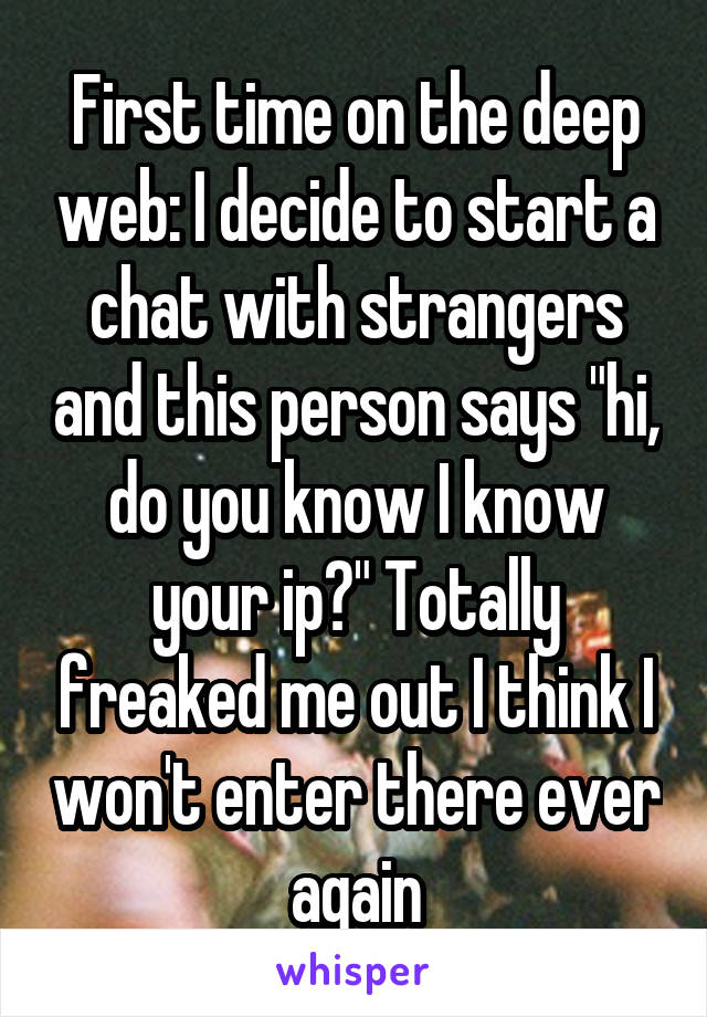 First time on the deep web: I decide to start a chat with strangers and this person says "hi, do you know I know your ip?" Totally freaked me out I think I won't enter there ever again
