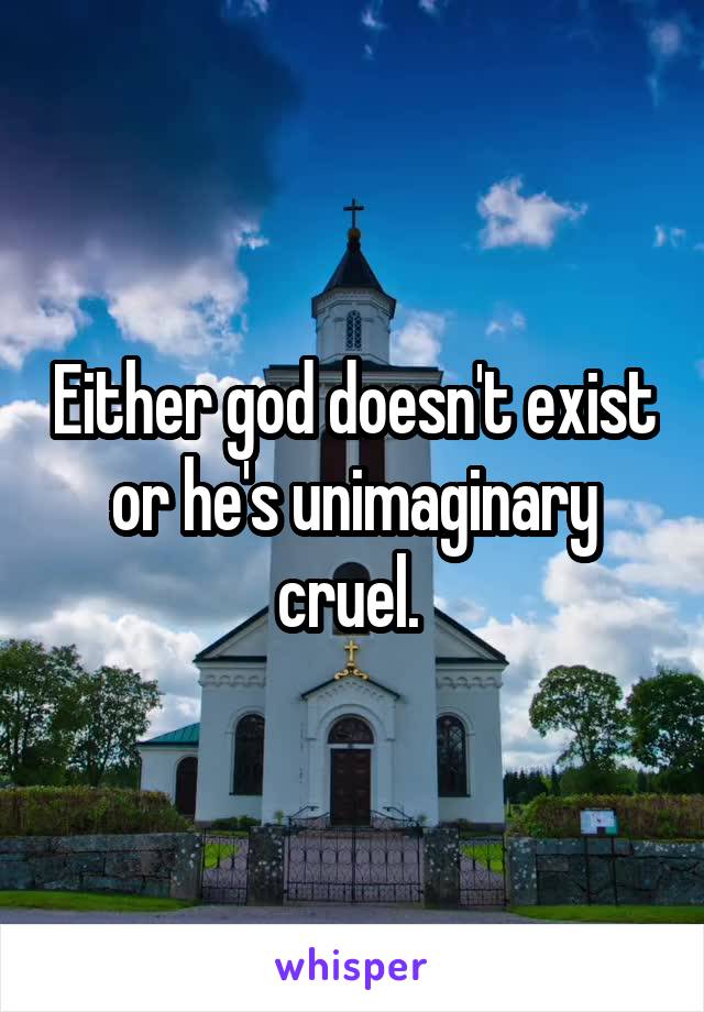 Either god doesn't exist or he's unimaginary cruel. 