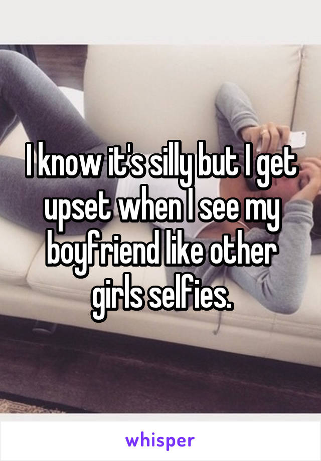 I know it's silly but I get upset when I see my boyfriend like other girls selfies.