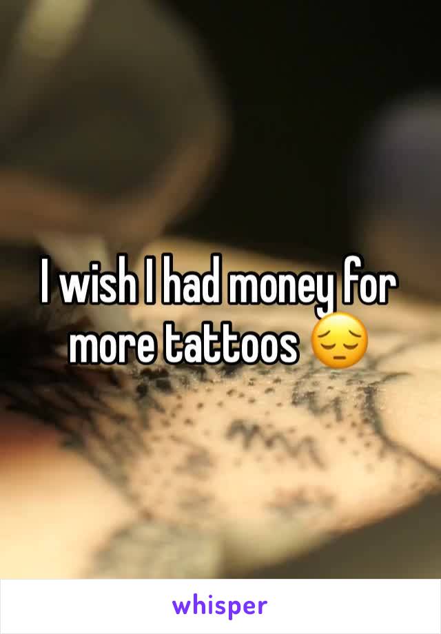 I wish I had money for more tattoos 😔