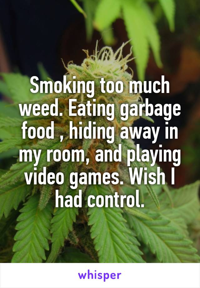 Smoking too much weed. Eating garbage food , hiding away in my room, and playing video games. Wish I had control.