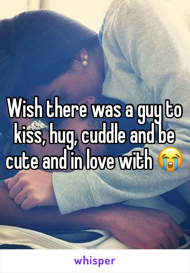 Wish there was a guy to kiss, hug, cuddle and be cute and in love with 😭