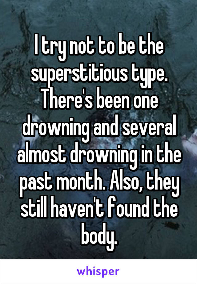 I try not to be the superstitious type. There's been one drowning and several almost drowning in the past month. Also, they still haven't found the body.