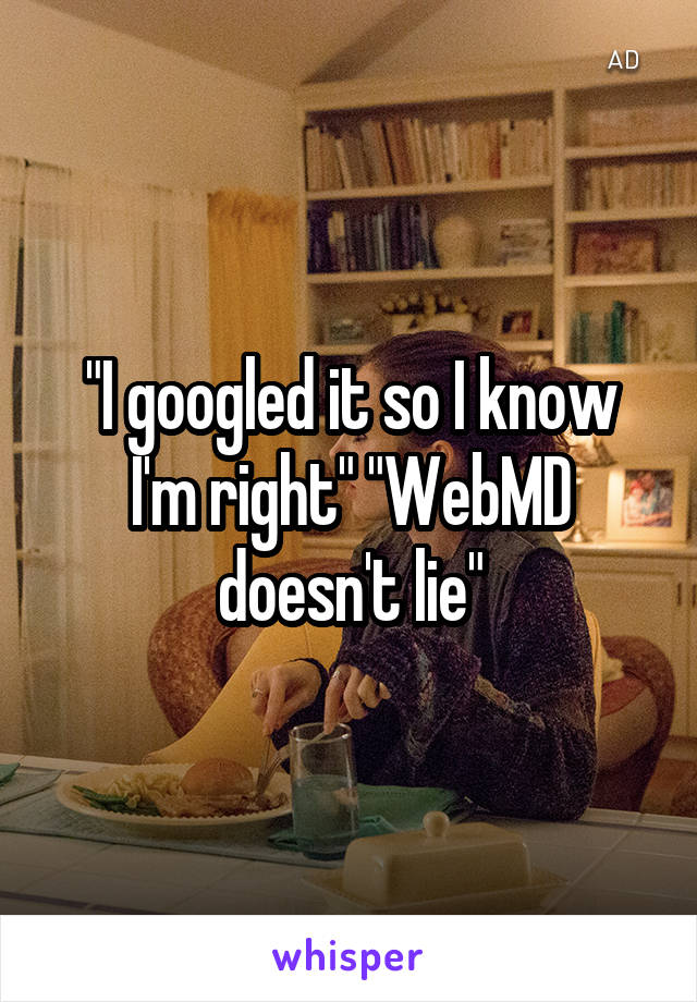 "I googled it so I know I'm right" "WebMD doesn't lie"