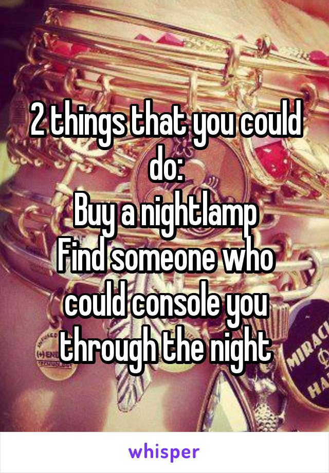 2 things that you could do:
Buy a nightlamp
Find someone who could console you through the night