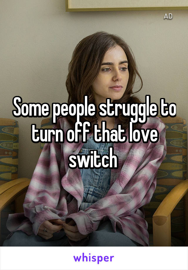 Some people struggle to turn off that love switch 