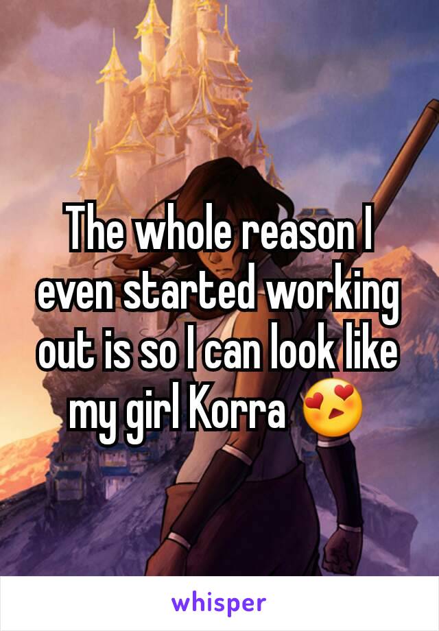 The whole reason I even started working out is so I can look like my girl Korra 😍