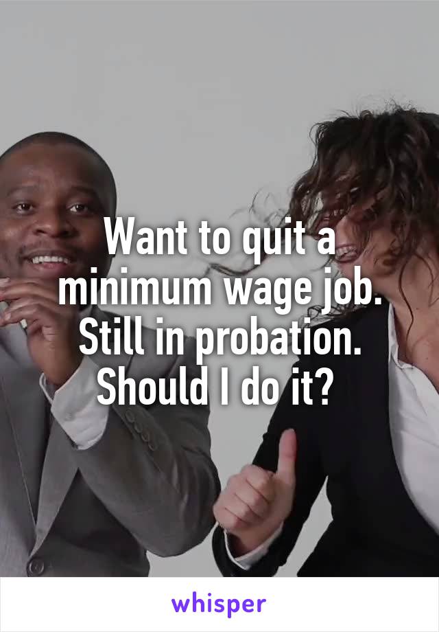 Want to quit a minimum wage job. Still in probation. Should I do it? 