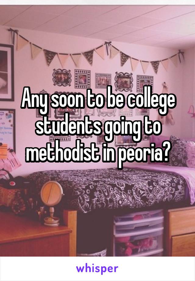 Any soon to be college students going to methodist in peoria?
